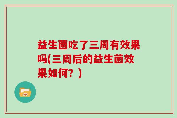 益生菌吃了三周有效果吗(三周后的益生菌效果如何？)
