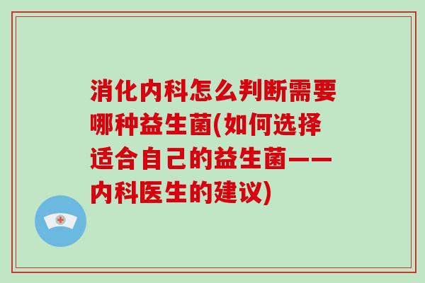消化内科怎么判断需要哪种益生菌(如何选择适合自己的益生菌——内科医生的建议)