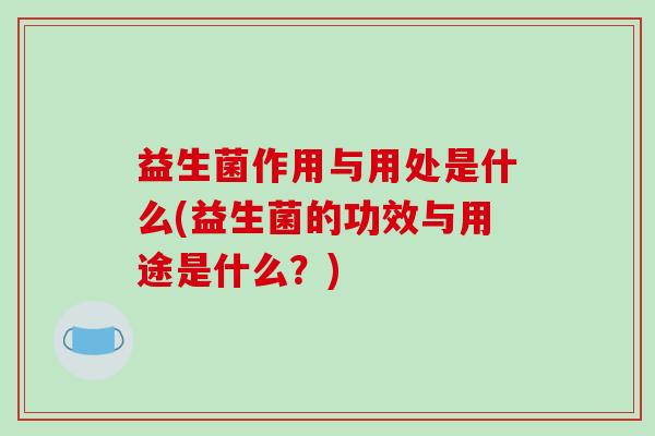 益生菌作用与用处是什么(益生菌的功效与用途是什么？)