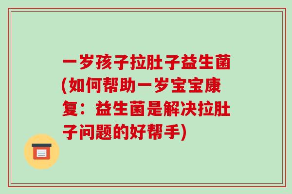 一岁孩子拉肚子益生菌(如何帮助一岁宝宝康复：益生菌是解决拉肚子问题的好帮手)