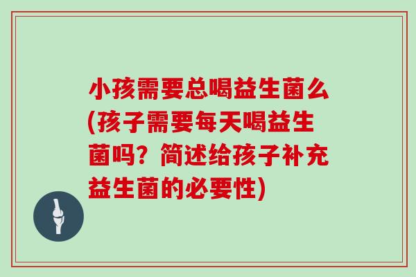 小孩需要总喝益生菌么(孩子需要每天喝益生菌吗？简述给孩子补充益生菌的必要性)