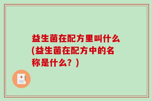 益生菌在配方里叫什么(益生菌在配方中的名称是什么？)