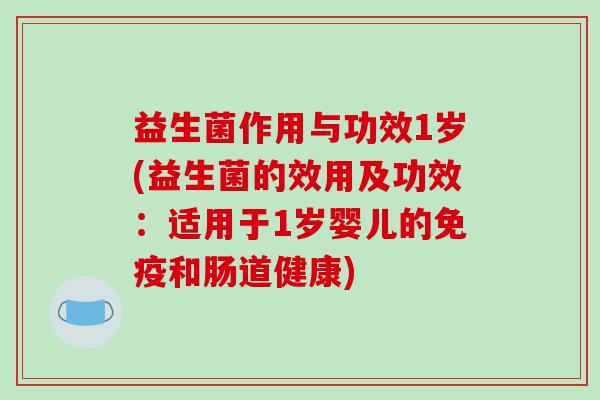 益生菌作用与功效1岁(益生菌的效用及功效：适用于1岁婴儿的免疫和肠道健康)