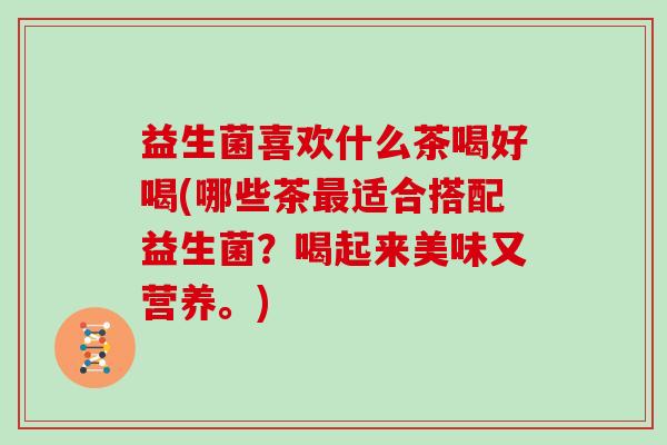 益生菌喜欢什么茶喝好喝(哪些茶最适合搭配益生菌？喝起来美味又营养。)