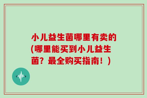 小儿益生菌哪里有卖的(哪里能买到小儿益生菌？最全购买指南！)