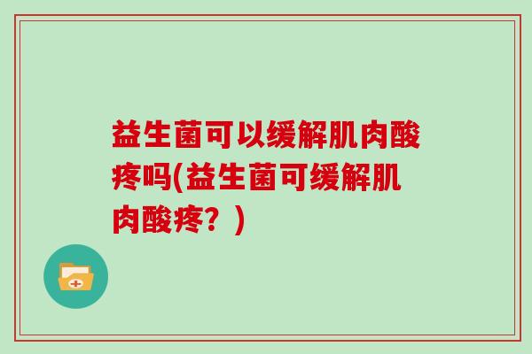 益生菌可以缓解肌肉酸疼吗(益生菌可缓解肌肉酸疼？)