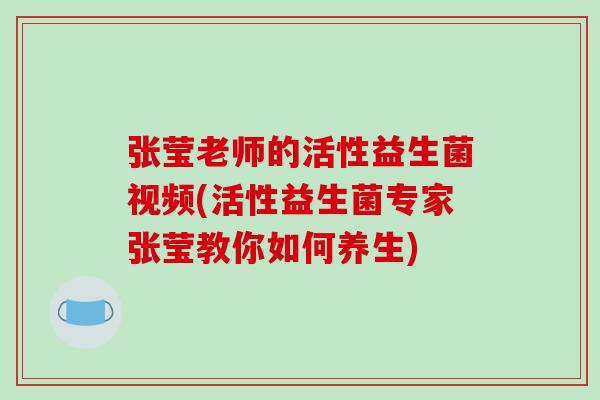 张莹老师的活性益生菌视频(活性益生菌专家张莹教你如何养生)