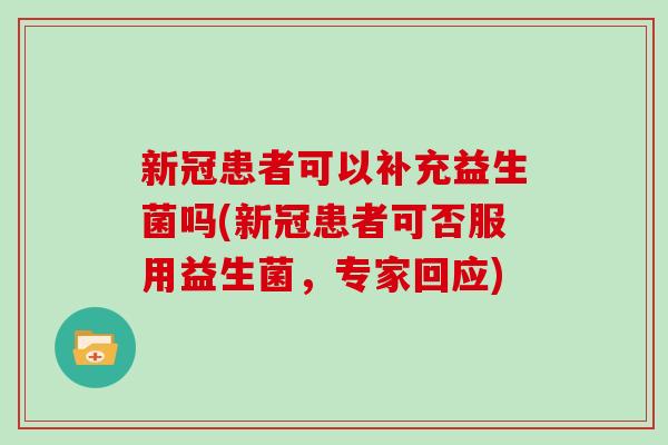 新冠患者可以补充益生菌吗(新冠患者可否服用益生菌，专家回应)