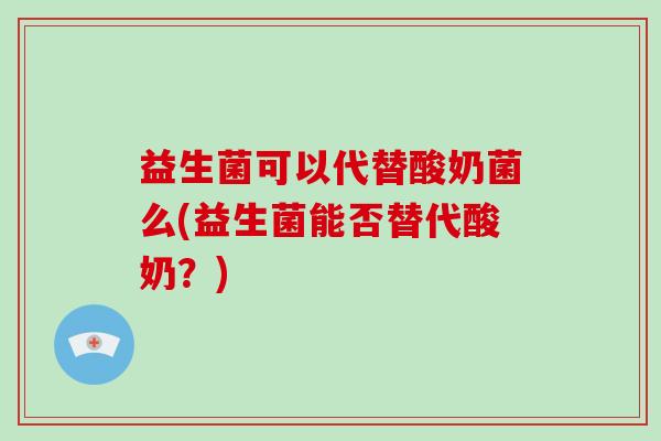 益生菌可以代替酸奶菌么(益生菌能否替代酸奶？)