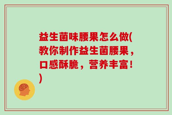 益生菌味腰果怎么做(教你制作益生菌腰果，口感酥脆，营养丰富！)