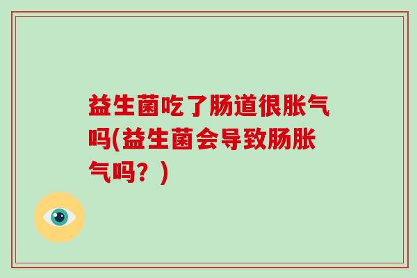 益生菌吃了肠道很胀气吗(益生菌会导致肠胀气吗？)