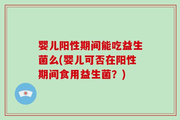 婴儿阳性期间能吃益生菌么(婴儿可否在阳性期间食用益生菌?) 婴儿阳性期间能吃益生菌么(婴儿可否在阳性期间食用益生菌?)