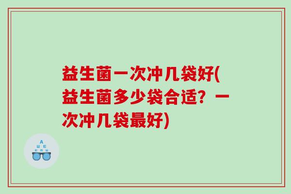 益生菌一次冲几袋好(益生菌多少袋合适?一次冲几袋好) 益生菌一次冲几袋好(益生菌多少袋合适?一次冲几袋好)