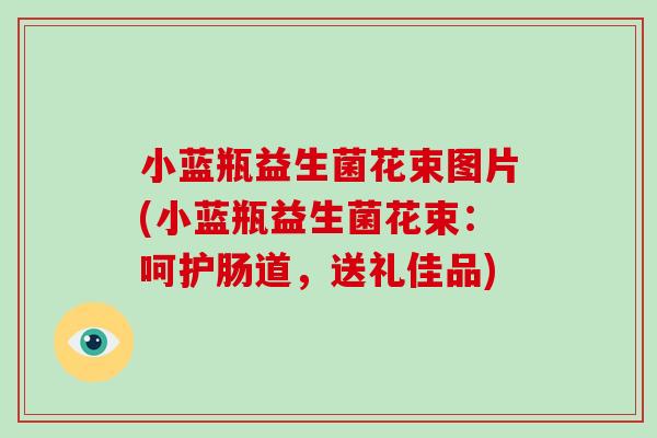 小蓝瓶益生菌花束图片(小蓝瓶益生菌花束：呵护肠道，送礼佳品)