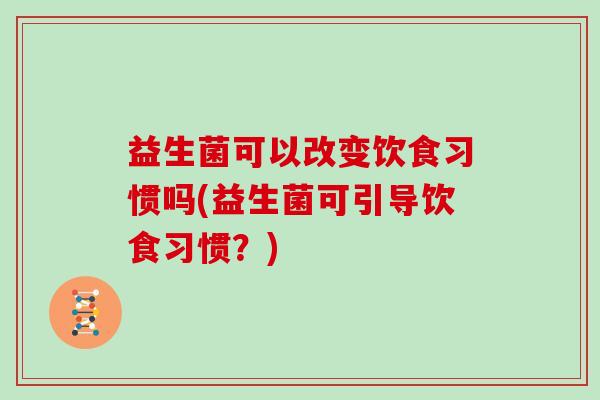 益生菌可以改变饮食习惯吗(益生菌可引导饮食习惯?) 益生菌可以改变饮食习惯吗(益生菌可引导饮食习惯?)