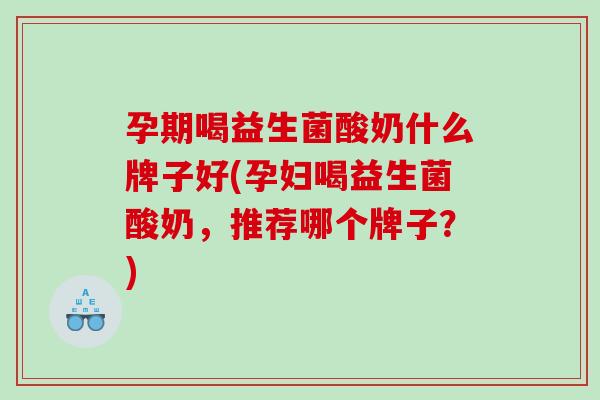 孕期喝益生菌酸奶什么牌子好(孕妇喝益生菌酸奶，推荐哪个牌子？)