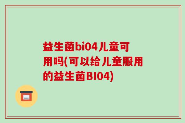 益生菌bi04儿童可用吗(可以给儿童服用的益生菌BI04)