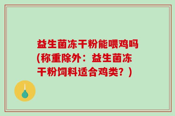 益生菌冻干粉能喂鸡吗(称重除外：益生菌冻干粉饲料适合鸡类？)