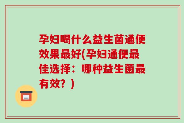 孕妇喝什么益生菌通便效果最好(孕妇通便最佳选择：哪种益生菌最有效？)