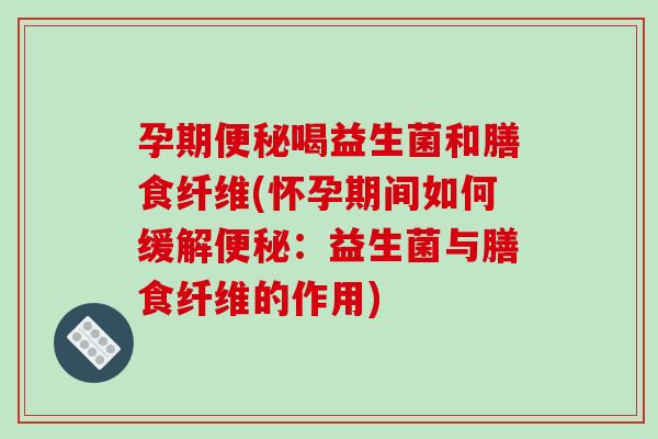 孕期便秘喝益生菌和膳食纤维(怀孕期间如何缓解便秘：益生菌与膳食纤维的作用)