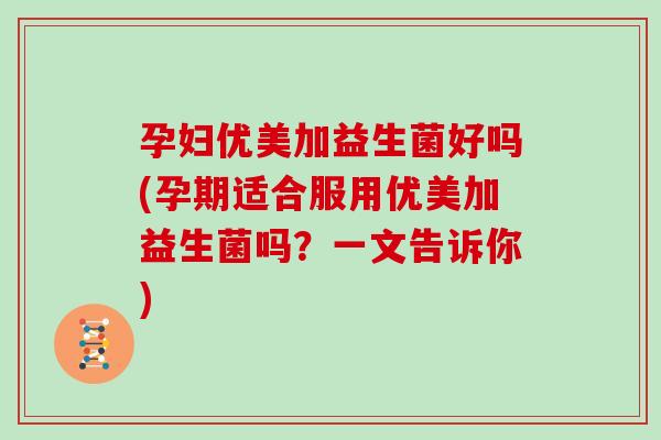 孕妇优美加益生菌好吗(孕期适合服用优美加益生菌吗？一文告诉你)