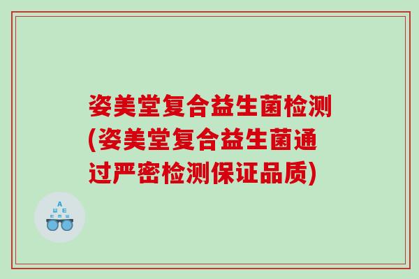 姿美堂复合益生菌检测(姿美堂复合益生菌通过严密检测保证品质)