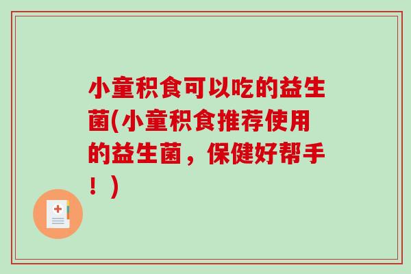 小童积食可以吃的益生菌(小童积食推荐使用的益生菌，保健好帮手！)