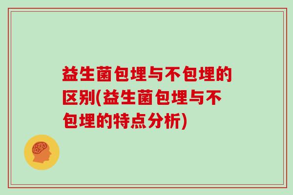 益生菌包埋与不包埋的区别(益生菌包埋与不包埋的特点分析)