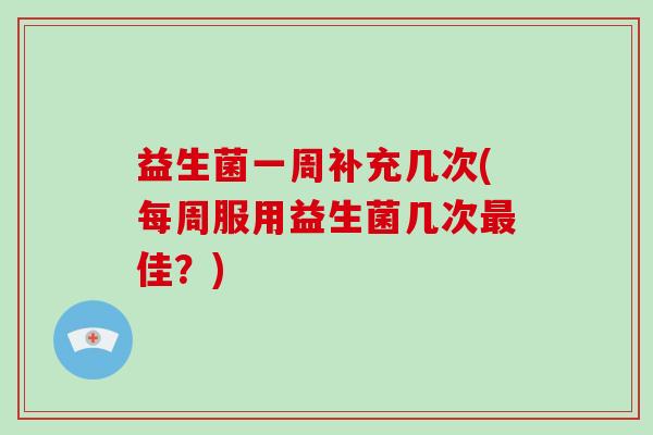 益生菌一周补充几次(每周服用益生菌几次最佳？)