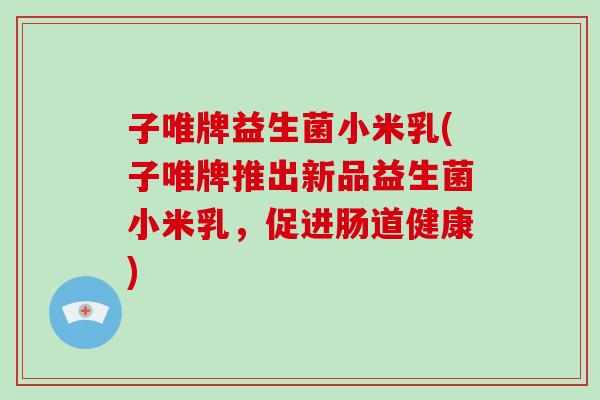 子唯牌益生菌小米乳(子唯牌推出新品益生菌小米乳，促进肠道健康)