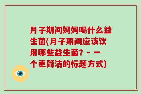 月子期间妈妈喝什么益生菌(月子期间应该饮用哪些益生菌？- 一个更简洁的标题方式)