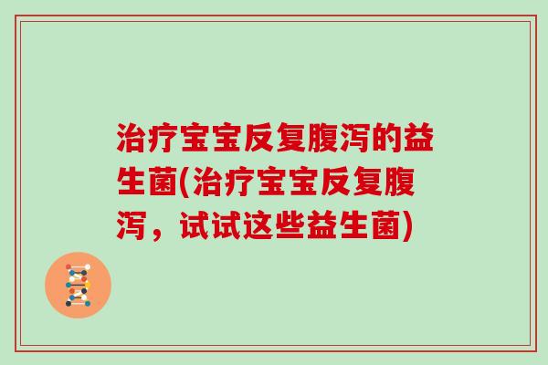 治疗宝宝反复腹泻的益生菌(治疗宝宝反复腹泻，试试这些益生菌)
