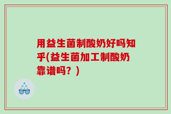 用益生菌制酸奶好吗知乎(益生菌加工制酸奶靠谱吗?) 用益生菌制酸奶好吗知乎(益生菌加工制酸奶靠谱吗?)