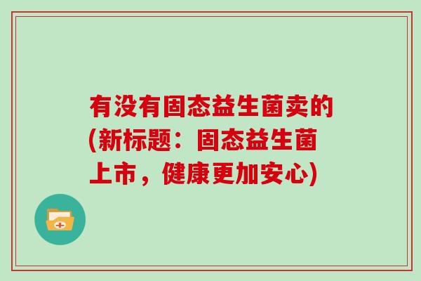 有没有固态益生菌卖的(新标题：固态益生菌上市，健康更加安心)