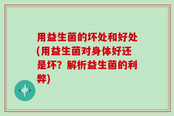 用益生菌的坏处和好处(用益生菌对身体好还是坏？解析益生菌的利弊)