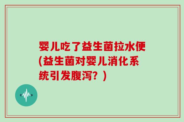 婴儿吃了益生菌拉水便(益生菌对婴儿消化系统引发腹泻？)
