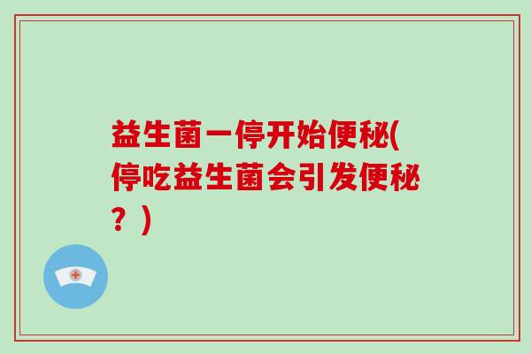 益生菌一停开始便秘(停吃益生菌会引发便秘？)
