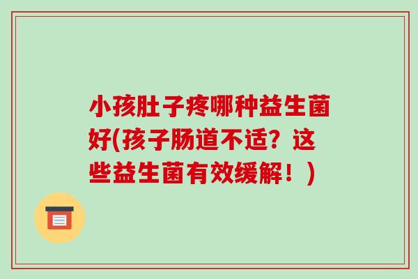 小孩肚子疼哪种益生菌好(孩子肠道不适？这些益生菌有效缓解！)