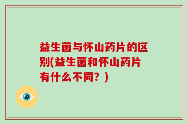 益生菌与怀山药片的区别(益生菌和怀山药片有什么不同？)