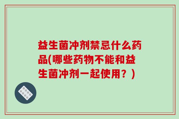 益生菌冲剂禁忌什么药品(哪些药物不能和益生菌冲剂一起使用？)