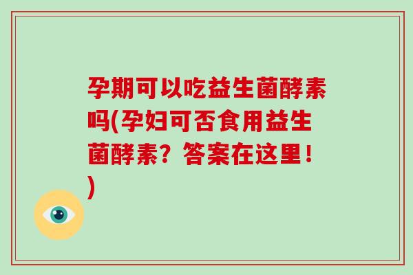 孕期可以吃益生菌酵素吗(孕妇可否食用益生菌酵素？答案在这里！)
