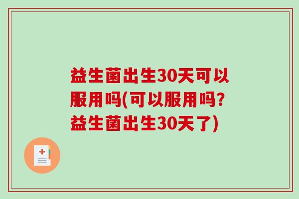 益生菌出生30天可以服用吗(可以服用吗？益生菌出生30天了)
