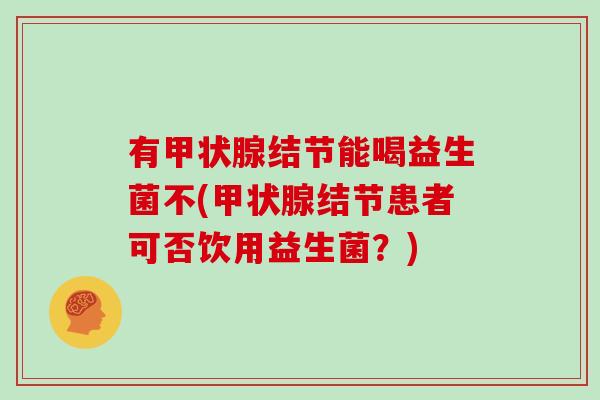 有甲状腺结节能喝益生菌不(甲状腺结节患者可否饮用益生菌？)