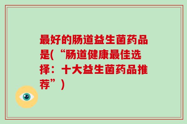 最好的肠道益生菌药品是(“肠道健康最佳选择：十大益生菌药品推荐”)