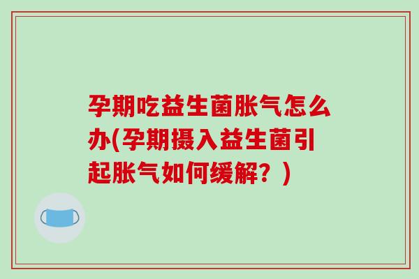 孕期吃益生菌怎么办(孕期摄入益生菌引起如何缓解?) 孕期吃益生菌怎么办(孕期摄入益生菌引起如何缓解?)