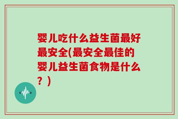婴儿吃什么益生菌好安全(安全佳的婴儿益生菌食物是什么?) 婴儿吃什么益生菌好安全(安全佳的婴儿益生菌食物是什么?)