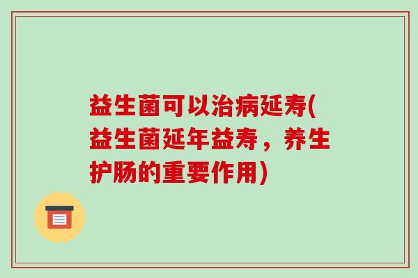益生菌可以治病延寿(益生菌延年益寿，养生护肠的重要作用)