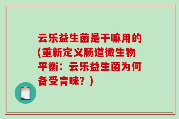云乐益生菌是干嘛用的(重新定义肠道微生物平衡：云乐益生菌为何备受青睐？)