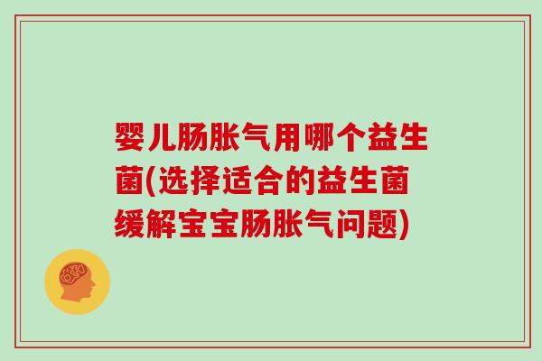 婴儿肠胀气用哪个益生菌(选择适合的益生菌缓解宝宝肠胀气问题)