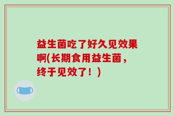 益生菌吃了好久见效果啊(长期食用益生菌，终于见效了！)